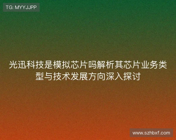 光迅科技是模拟芯片吗解析其芯片业务类型与技术发展方向深入探讨